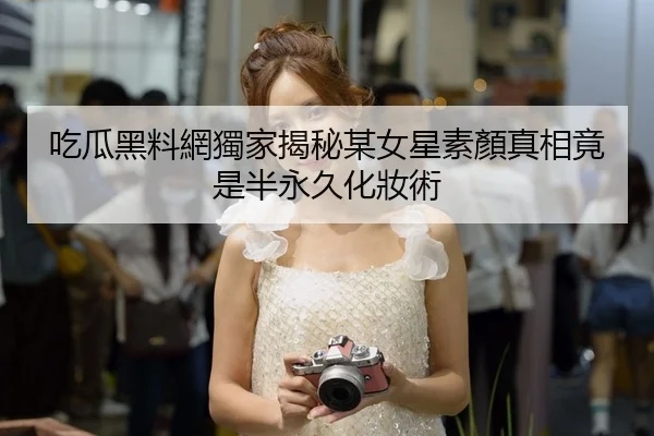 吃瓜黑料網獨家揭秘某女星素顏真相竟是半永久化妝術