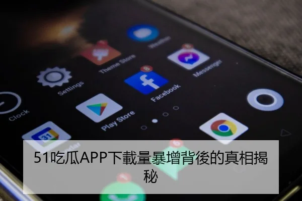 51吃瓜APP下載量暴增背後的真相揭秘